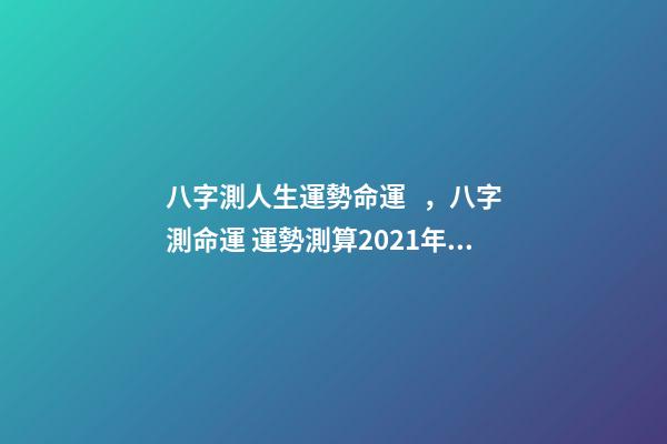 八字測人生運勢命運，八字測命運 運勢測算2021年，2021八字流年運勢分析